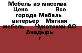 Мебель из массива › Цена ­ 100 000 - Все города Мебель, интерьер » Мягкая мебель   . Чукотский АО,Анадырь г.